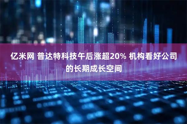 亿米网 普达特科技午后涨超20% 机构看好公司的长期成长空间