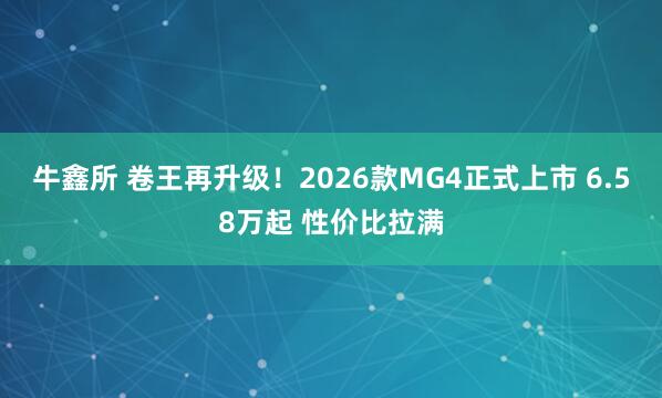 牛鑫所 卷王再升级！2026款MG4正式上市 6.58万起 性价比拉满
