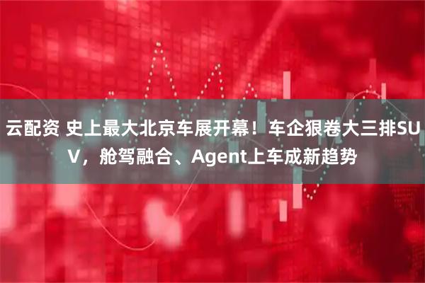 云配资 史上最大北京车展开幕！车企狠卷大三排SUV，舱驾融合、Agent上车成新趋势
